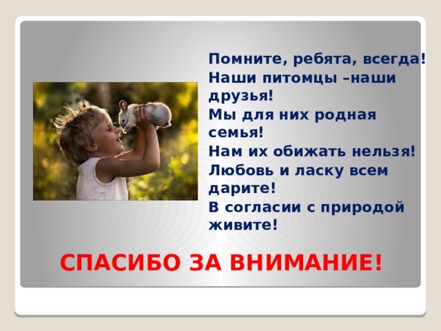 Помните, ребята, всегда! Наши питомцы –наши друзья! Мы для них родная семья! Нам их обижать нельзя! Любовь и ласку всем дарите! В согласии с природой живите! СПАСИБО ЗА ВНИМАНИЕ! 