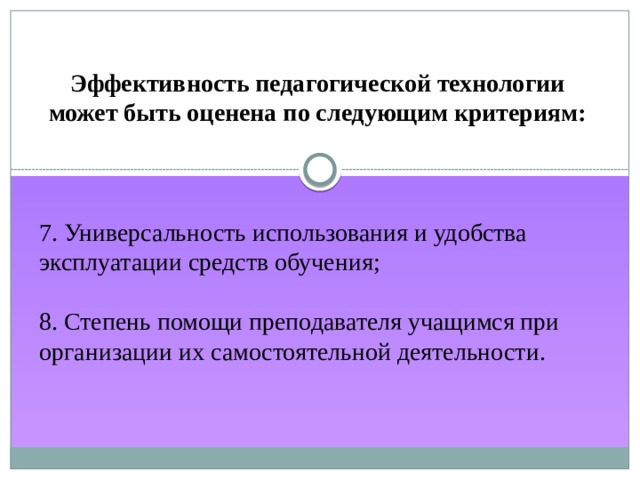 Эффективность педагогической технологии может быть оценена по следующим критериям: 7. Универсальность использования и удобства эксплуатации средств обучения; 8. Степень помощи преподавателя учащимся при организации их самостоятельной деятельности. 