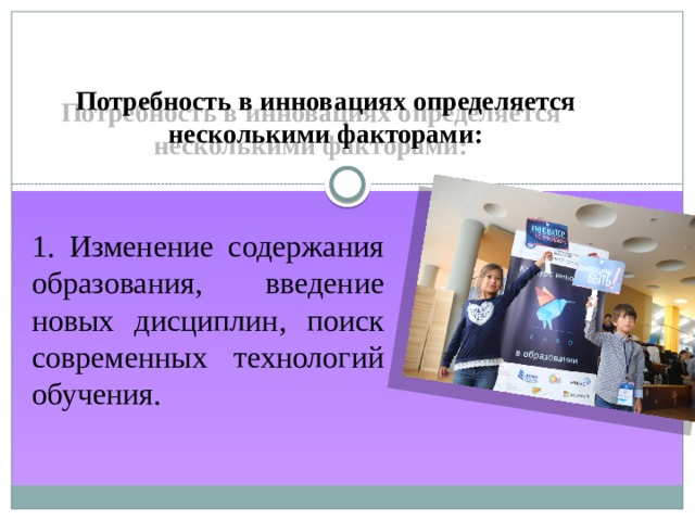 Потребность в инновациях определяется несколькими факторами: 1. Изменение содержания образования, введение новых дисциплин, поиск современных технологий обучения. 