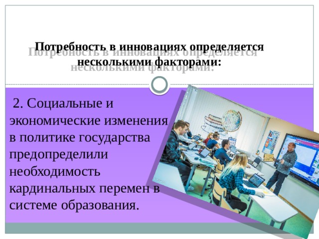 Потребность в инновациях определяется несколькими факторами:  2. Социальные и экономические изменения в политике государства предопределили необходимость кардинальных перемен в системе образования. 