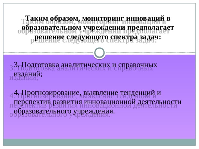 Таким образом, мониторинг инноваций в образовательном учреждении предполагает решение следующего спектра задач: 3. Подготовка аналитических и справочных изданий; 4. Прогнозирование, выявление тенденций и перспектив развития инновационной деятельности образовательного учреждения. 