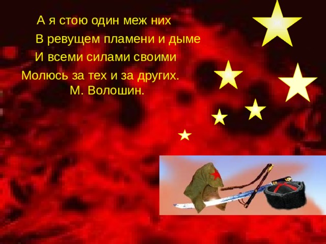 А я стою один меж них  В ревущем пламени и дыме  И всеми силами своими  Молюсь за тех и за других. М. Волошин. 