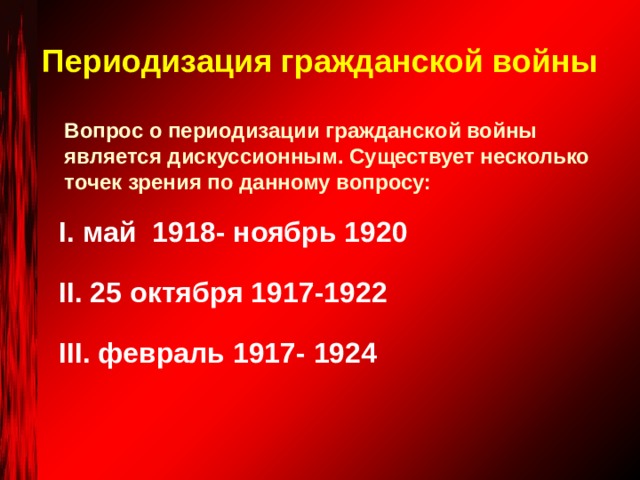 Периодизация гражданской войны Вопрос о периодизации гражданской войны является дискуссионным. Существует несколько точек зрения по данному вопросу: I . май 1918- ноябрь 1920 II . 25 октября 1917-1922 III . февраль 1917- 1924 