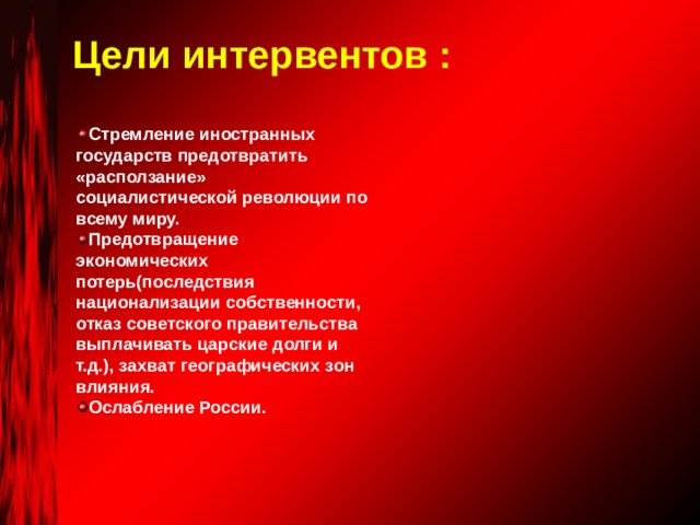 Цели интервентов :  Стремление иностранных государств предотвратить «расползание» социалистической революции по всему миру. Предотвращение экономических потерь(последствия национализации собственности, отказ советского правительства выплачивать царские долги и т.д.), захват географических зон влияния. Ослабление России. 
