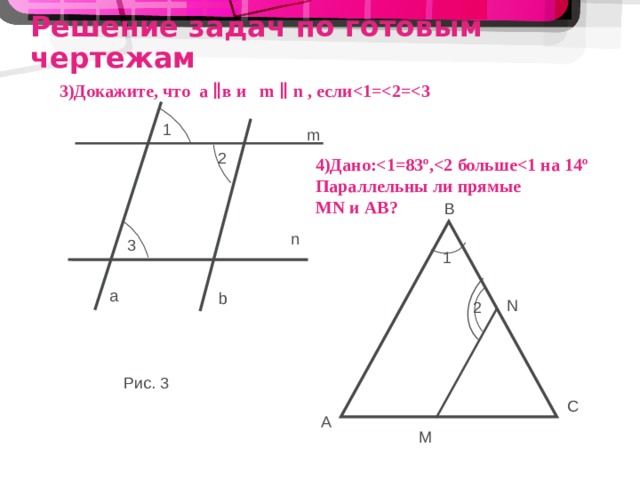 Решение задач по готовым чертежам 3)Докажите, что a ∥в и m ∥ n , если  1 m 2 4)Дано: Параллельны ли прямые MN и AB ? B n 3 1 a b N 2 Рис. 3 C A M 