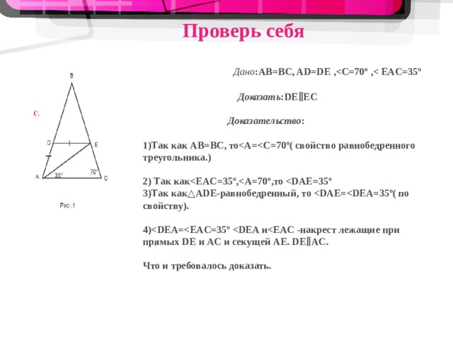  Проверь себя  Дано : AB=BC , AD=DE ,  ,    Доказать : DE∥EC   Доказательство :  1)Так как AB= В C, то A= ( свойство равнобедренного треугольника.)  2) Так как EAC=35º, то  3)Так как △ADE- равнобедренный, то  DAE= ( по свойству).  4) DEA= и  -накрест лежащие при прямых DE и AC и секущей AE . DE∥AC .  Что и требовалось доказать.  