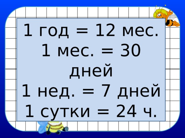 1 год = 12 мес. 1 мес. = 30 дней 1 нед. = 7 дней 1 сутки = 24 ч. 