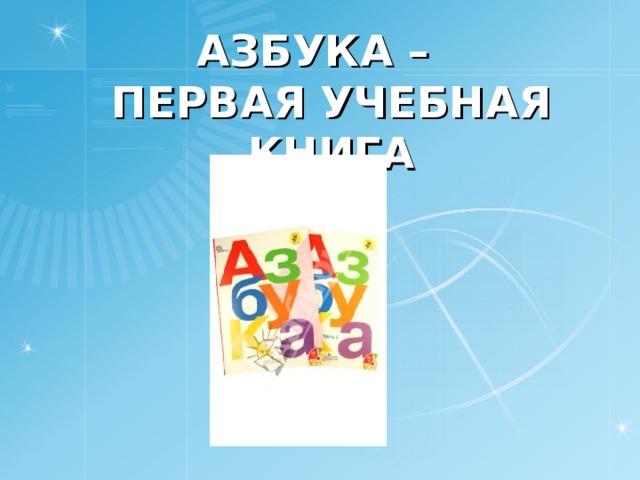АЗБУКА –  ПЕРВАЯ УЧЕБНАЯ КНИГА 