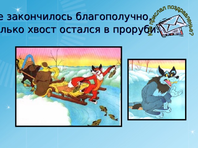Все закончилось благополучно,  только хвост остался в проруби .  