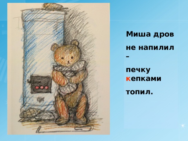 Миша дров не напилил – печку к епками топил. 
