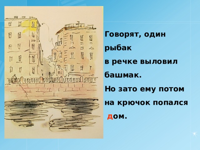Говорят, один рыбак в речке выловил башмак. Но зато ему потом на крючок попался  д ом.  