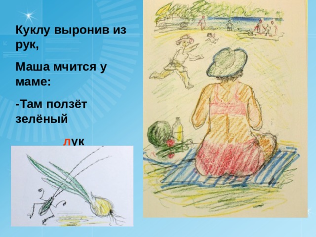 Куклу выронив из рук, Маша мчится у маме: -Там ползёт зелёный  л ук с длинными усами! 