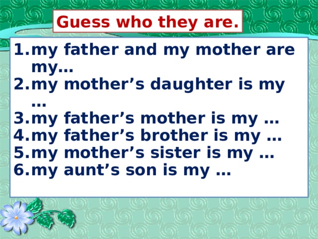 Guess who they are. my father and my mother are my… my mother’s daughter is my … my father’s mother is my … my father’s brother is my … my mother’s sister is my … my aunt’s son is my …  