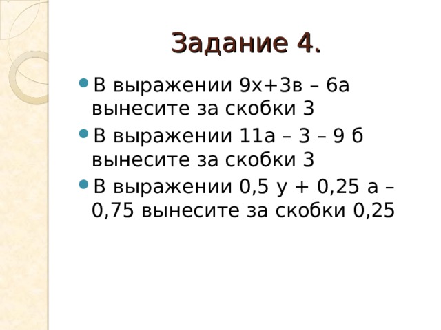 Задание 4. В выражении 9х+3в – 6а вынесите за скобки 3 В выражении 11а – 3 – 9 б вынесите за скобки 3 В выражении 0,5 у + 0,25 а – 0,75 вынесите за скобки 0,25 