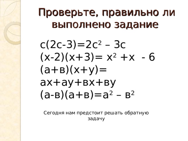 Проверьте, правильно ли выполнено задание с(2с-3)=2с 2 – 3с (х-2)(х+3)= х 2 +х - 6 (а+в)(х+у)= ах+ау+вх+ву (а-в)(а+в)=а 2 – в 2  Сегодня нам предстоит решать обратную задачу 