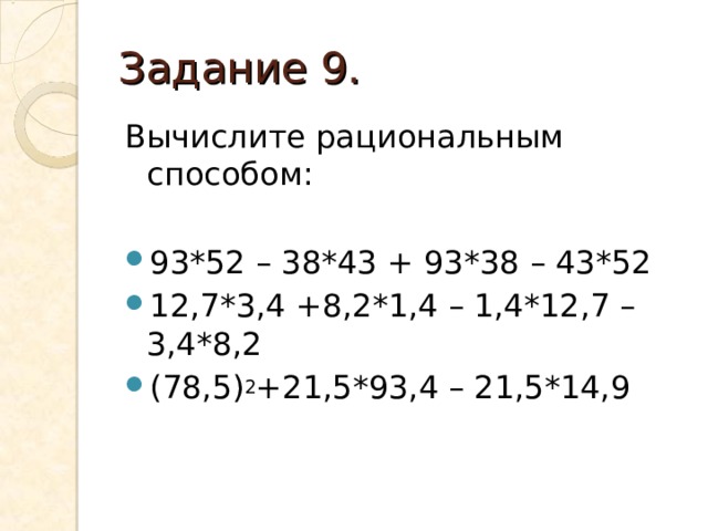 Задание 9. Вычислите рациональным способом: 93*52 – 38*43 + 93*38 – 43*52 12,7*3,4 +8,2*1,4 – 1,4*12,7 – 3,4*8,2 (78,5) 2 +21,5*93,4 – 21,5*14,9 