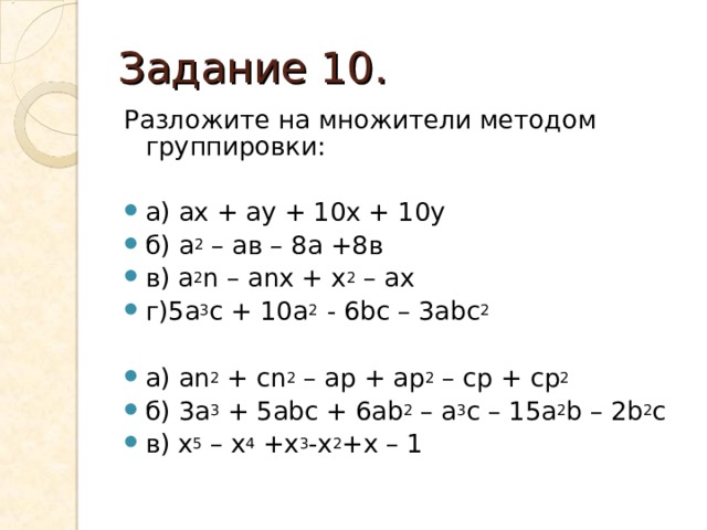 Задание 10. Разложите на множители методом группировки:   а) ах + ау + 10х + 10у б) а 2 – ав – 8а +8в в) а 2 n – anx + x 2 – ax  г )5a 3 c + 10a 2  - 6bc – 3abc 2  а ) а n 2 + cn 2 – ap + ap 2 – cp + cp 2  б ) 3a 3 + 5abc + 6ab 2 – a 3 c – 15a 2 b – 2b 2 c в) х 5 – х 4 +х 3 -х 2 +х – 1 