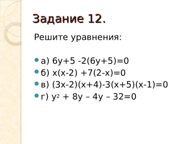 Задание 12. Решите уравнения: а) 6у+5 -2(6у+5)=0 б) х(х-2) +7(2-х)=0 в) (3х-2)(х+4)-3(х+5)(х-1)=0 г) у 2 + 8у – 4у – 32=0 