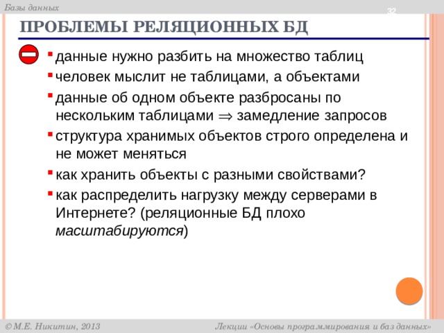 Проблемы реляционных БД данные нужно разбить на множество таблиц человек мыслит не таблицами, а объектами данные об одном объекте разбросаны по нескольким таблицами  замедление запросов структура хранимых объектов строго определена и не может меняться как хранить объекты с разными свойствами? как распределить нагрузку между серверами в Интернете? (реляционные БД плохо масштабируются ) 