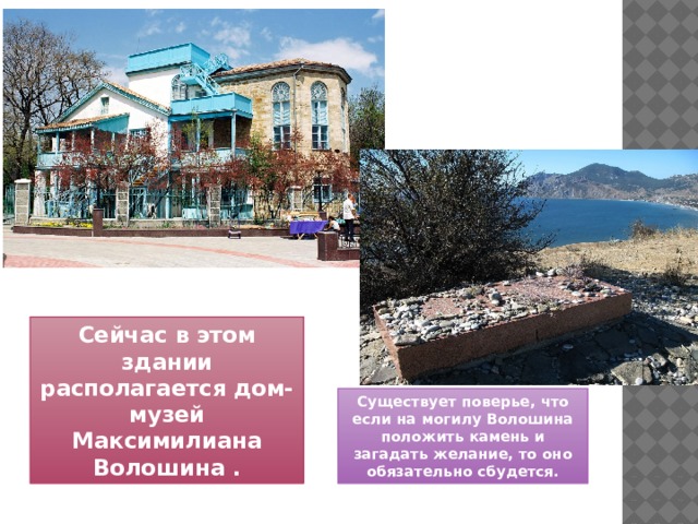 Сейчас в этом здании располагается дом-музей Максимилиана Волошина . Существует поверье, что если на могилу Волошина положить камень и загадать желание, то оно обязательно сбудется. 