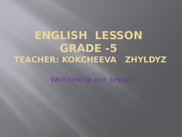 English Lesson  Grade -5  Teacher: Kokcheeva Zhyldyz Welcome to our lesson 