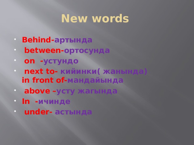 New words Behind- артында  between- ортосунда  on - устундо  next to- кийинки( жанында)  in front of- мандайында  above – усту жагында In - ичинде   under- астында    
