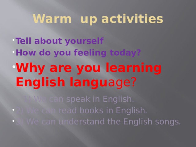 Warm up activities Tell about yourself How do you feeling today? Why are you learning English langu age?  1) We can speak in English. 2) We can read books in English. 3) We can understand the English songs. 