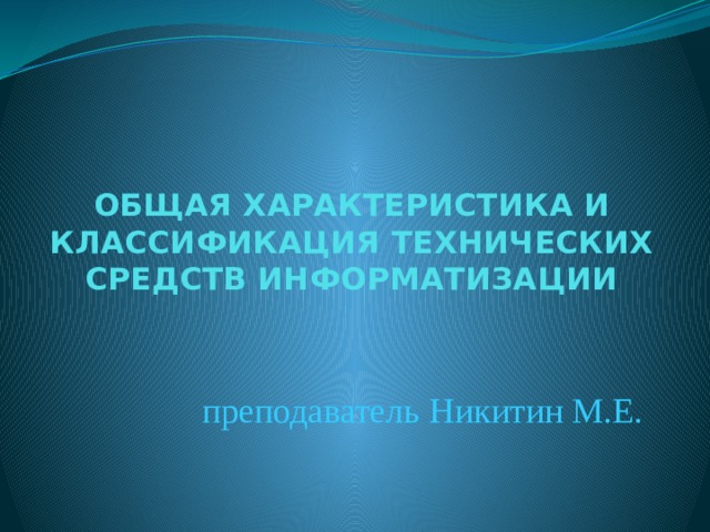 ОБЩАЯ ХАРАКТЕРИСТИКА И КЛАССИФИКАЦИЯ ТЕХНИЧЕСКИХ СРЕДСТВ ИНФОРМАТИЗАЦИИ преподаватель Никитин М.Е.  