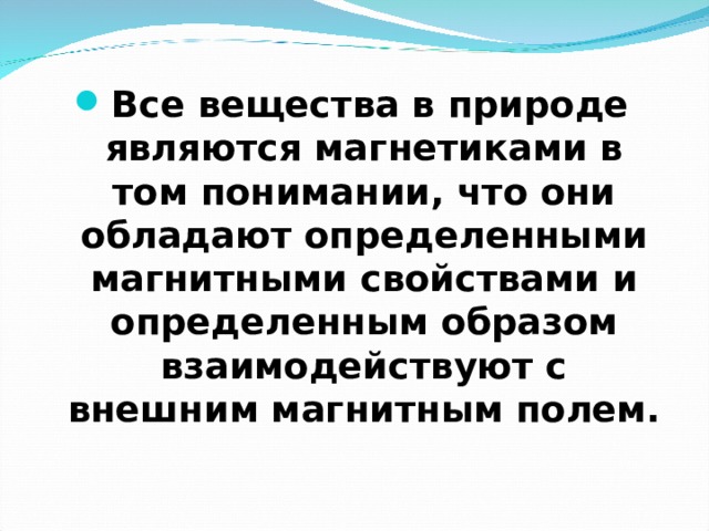 Все вещества в природе являются магнетиками в том понимании, что они обладают определенными магнитными свойствами и определенным образом взаимодействуют с внешним магнитным полем.  