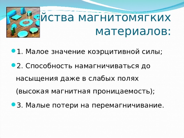 Свойства магнитомягких материалов: 1. Малое значение коэрцитивной силы; 2. Способность намагничиваться до насыщения даже в слабых полях (высокая магнитная проницаемость); 3. Малые потери на перемагничивание.  