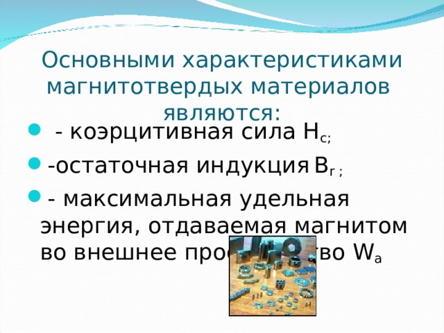 Основными характеристиками магнитотвердых материалов являются:  - коэрцитивная сила Н с; -остаточная индукция  В r ;  - максимальная удельная энергия, отдаваемая магнитом во внешнее пространство W a 
