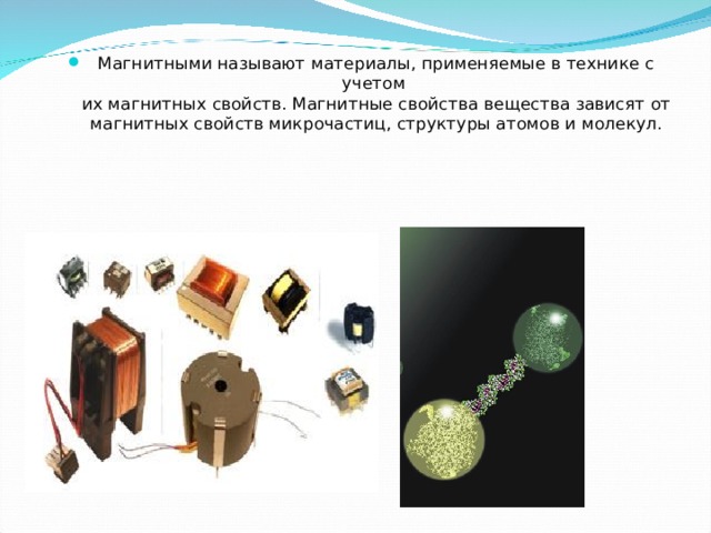 Магнитными называют материалы, применяемые в технике с учетом  их магнитных свойств. Магнитные свойства вещества зависят от магнитных свойств микрочастиц, структуры атомов и молекул. 