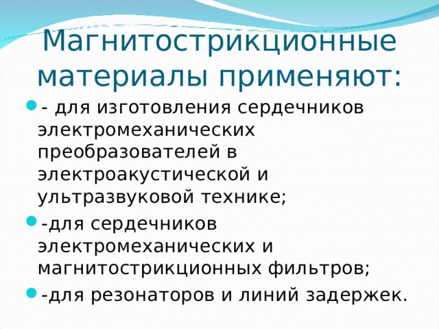Магнитострикционные материалы применяют:   - для изготовления сердечников электромеханических преобразователей в электроакустической и ультразвуковой технике; -для сердечников электромеханических и магнитострикционных фильтров; -для резонаторов и линий задержек.  