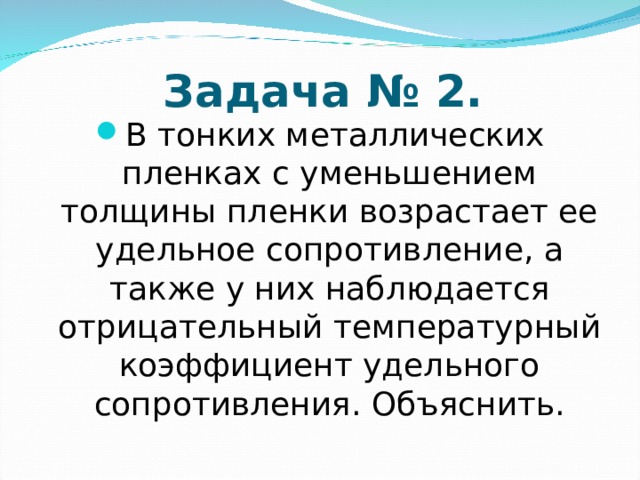 Задача № 2. В тонких металлических пленках с уменьшением толщины пленки возрастает ее удельное сопротивление, а также у них наблюдается отрицательный температурный коэффициент удельного сопротивления. Объяснить.  