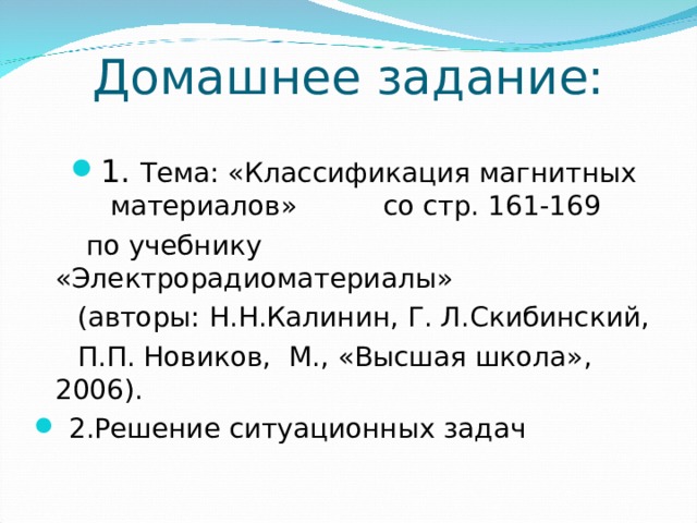 Домашнее задание: 1. Тема: «Классификация магнитных материалов» со стр. 161-169  по учебнику «Электрорадиоматериалы»  (авторы: Н.Н.Калинин, Г. Л.Скибинский,  П.П. Новиков, М., «Высшая школа», 2006).  2.Решение ситуационных задач 