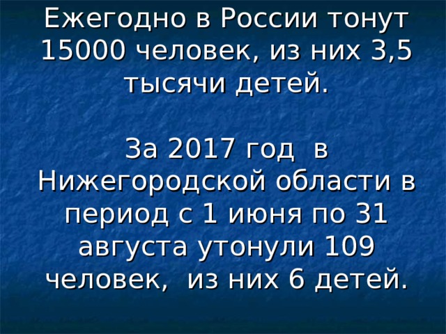 Ежегодно в России тонут 15000 человек, из них 3,5 тысячи детей.   За 2017 год в Нижегородской области в период с 1 июня по 31 августа утонули 109 человек, из них 6 детей. 