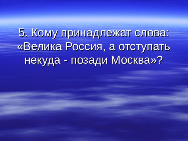 5. Кому принадлежат слова: «Велика Россия, а отступать некуда - позади Москва»? 