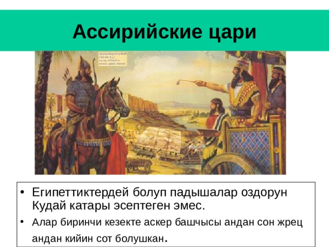 Ассирийские цари Египеттиктердей болуп падышалар оздорун Кудай катары эсептеген эмес. Алар биринчи кезекте аскер башчысы андан сон жрец андан кийин сот болушкан . 