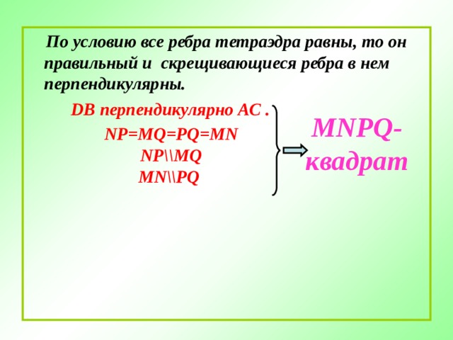  По условию все ребра тетраэдра равны , то  он правильный и скрещивающиеся ребра в нем перпендикулярны.  DB перпендикулярно АС .  MNPQ- квадрат NP=MQ = PQ=MN NP\\MQ MN\\PQ  