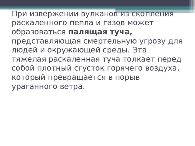 При извержении вулканов из скопления раскаленного пепла и газов может образоваться палящая туча, представляющая смертельную угрозу для людей и окружающей среды. Эта тяжелая раскаленная туча толкает перед собой плотный сгусток горячего воздуха, который превращается в порыв ураганного ветра. 