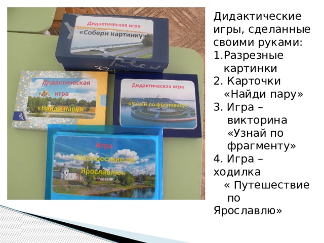 Дидактические игры, сделанные своими руками: 1.Разрезные  картинки 2. Карточки  «Найди пару» 3. Игра –  викторина  «Узнай по  фрагменту» 4. Игра – ходилка  « Путешествие  по Ярославлю» 