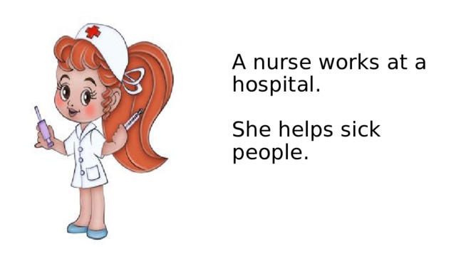A nurse works at a hospital.   She helps sick people. 