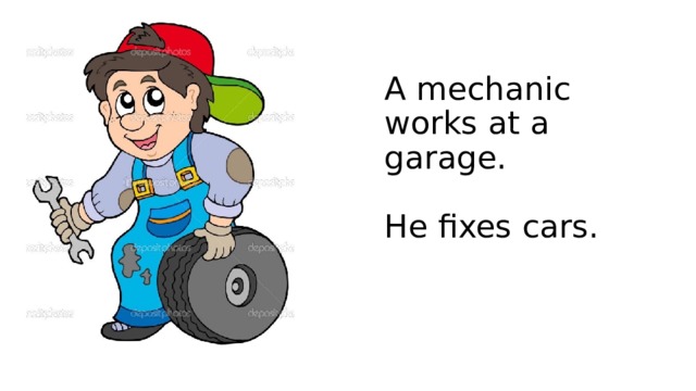 A mechanic works at a garage.   He fixes cars. 
