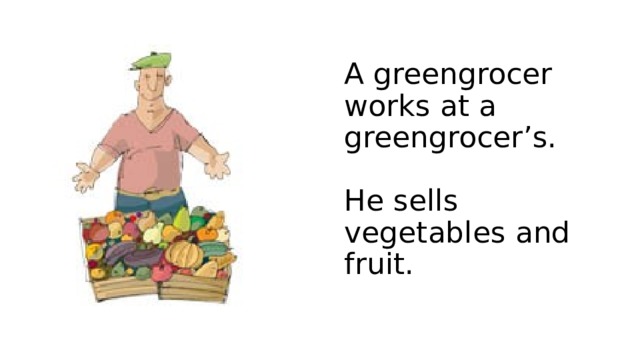 A greengrocer works at a greengrocer’s.   He sells vegetables and fruit. 