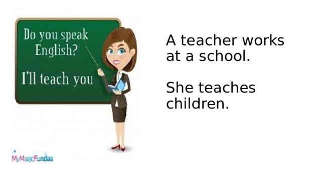 A teacher works at a school.   She teaches children. 