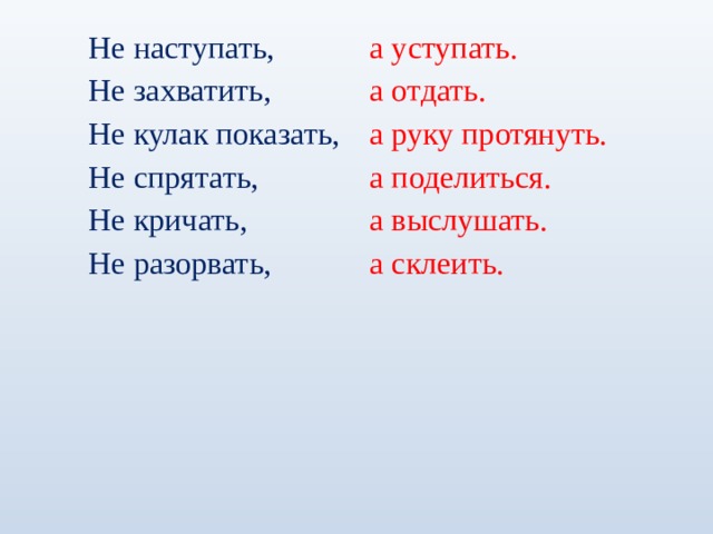 Не наступать, Не захватить, Не кулак показать, Не спрятать, Не кричать, Не разорвать, а уступать. а отдать. а руку протянуть. а поделиться. а выслушать. а склеить. 