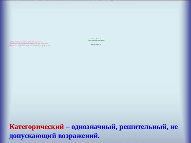             Учимся общаться. Запомним правила общения:   1. Учись уступать и прощать слабости другого человека, будь снисходительным.  2. Не спеши делать категорические выводы по первому впечатлению.  3. Особенно избегай резких отрицательных оценок. Овладевай искусством уважения человека. Словарь терминов: Снисходительность – отсутствие излишней требовательности по отношению к кому-либо, чему-либо.        Категорический – однозначный, решительный, не допускающий возражений. 