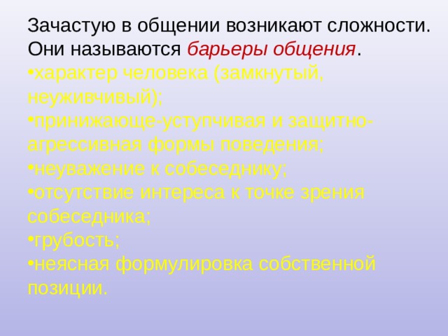 Зачастую в общении возникают сложности. Они называются барьеры общения . характер человека (замкнутый, неуживчивый); принижающе-уступчивая и защитно-агрессивная формы поведения; неуважение к собеседнику; отсутствие интереса к точке зрения собеседника; грубость; неясная формулировка собственной позиции. 