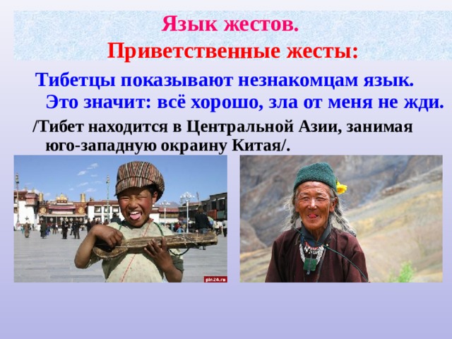 Язык жестов.  Приветственные жесты:  Тибетцы показывают незнакомцам язык. Это значит: всё хорошо, зла от меня не жди.  /Тибет   находится   в Центральной Азии, занимая юго-западную окраину Китая/.  