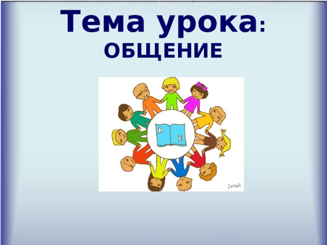 Тема урока : ОБЩЕНИЕ    